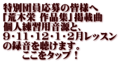 特別団員応募の皆様へ 「荒木栄 作品集」掲載曲 個人練習用音源と、 ９・11・12・1・2月レッスン の録音を聴けます。 　　ここをタップ！